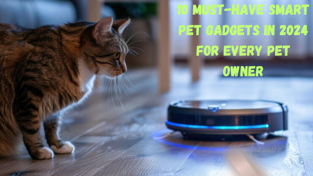 10 Must-Have Smart Pet Gadgets in 2024 for Every Pet Owner